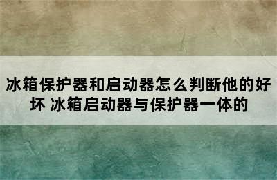 冰箱保护器和启动器怎么判断他的好坏 冰箱启动器与保护器一体的